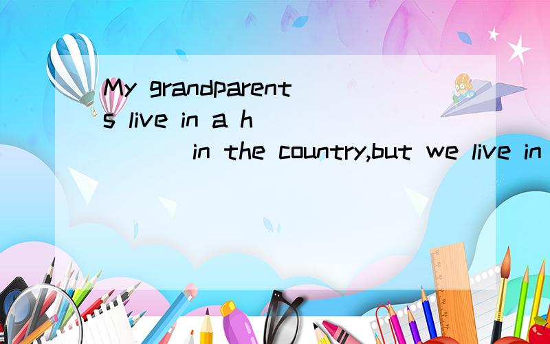 My grandparents live in a h____ in the country,but we live in an a____in the city.