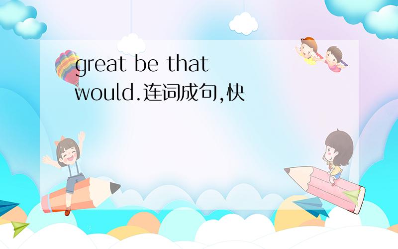 great be that would.连词成句,快