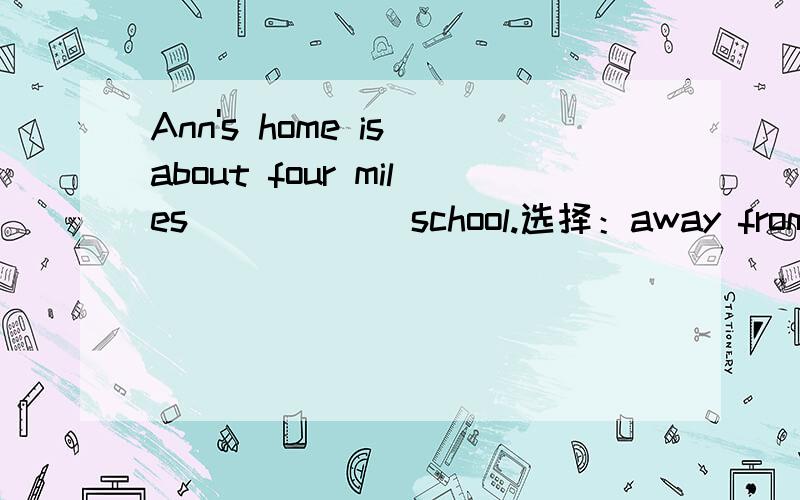 Ann's home is about four miles _____ school.选择：away from或far from或away或to