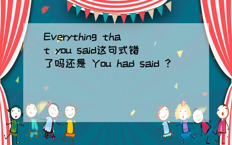 Everything that you said这句式错了吗还是 You had said ?