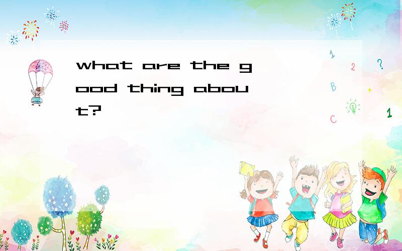 what are the good thing about?