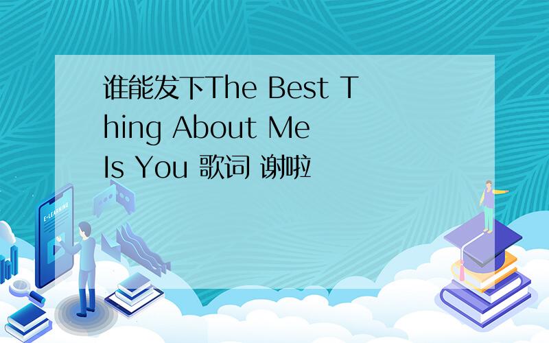 谁能发下The Best Thing About Me Is You 歌词 谢啦