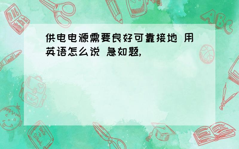 供电电源需要良好可靠接地 用英语怎么说 急如题,