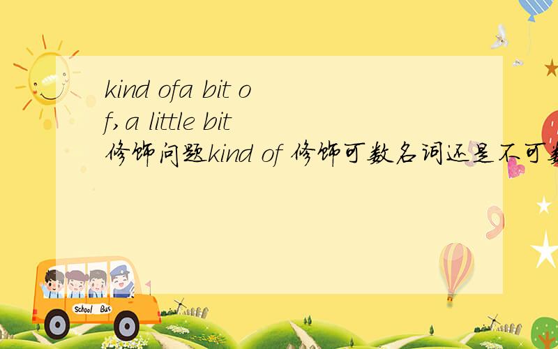 kind ofa bit of,a little bit修饰问题kind of 修饰可数名词还是不可数名词?用在肯定句中还是否定句?a bit of 修饰可数名词还是不可数名词?用在肯定句中还是否定句?a little bit 修饰可数名词还是不可