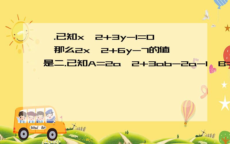 一.已知x^2+3y-1=0,那么2x^2+6y-7的值是二.已知A=2a^2+3ab-2a-1,B=-a^2+ab-1求3A+6b如果3A+6b的值与a的值无关,求b的值