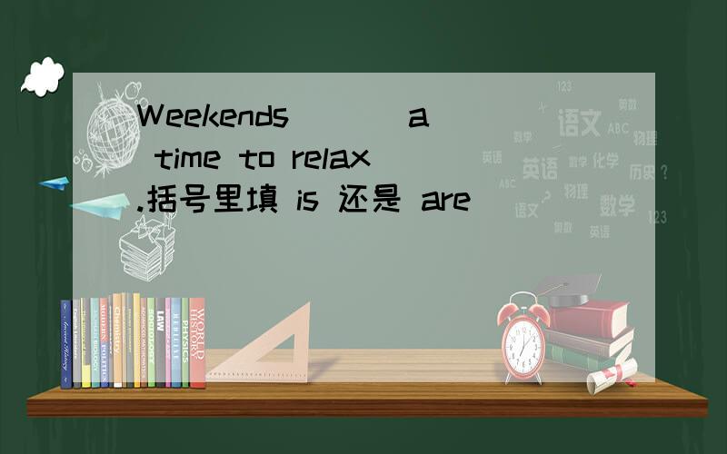 Weekends ( ) a time to relax.括号里填 is 还是 are