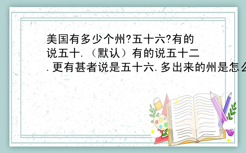 美国有多少个州?五十六?有的说五十.（默认）有的说五十二.更有甚者说是五十六.多出来的州是怎么多出来的?希望知道的大大解读一下!