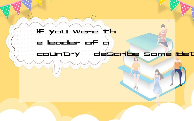 If you were the leader of a country ,describe some details about your country(50+words)