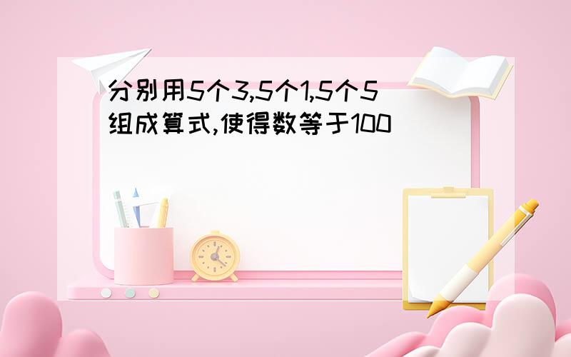 分别用5个3,5个1,5个5组成算式,使得数等于100