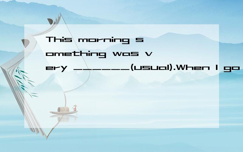 This morning something was very ______(usual).When I go to school at 7:20 as ______(usual).But______(usual)there are many students in the classroom at this time.