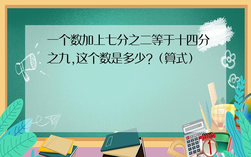 一个数加上七分之二等于十四分之九,这个数是多少?（算式）