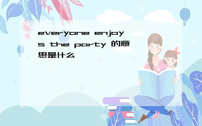 everyone enjoys the party 的意思是什么