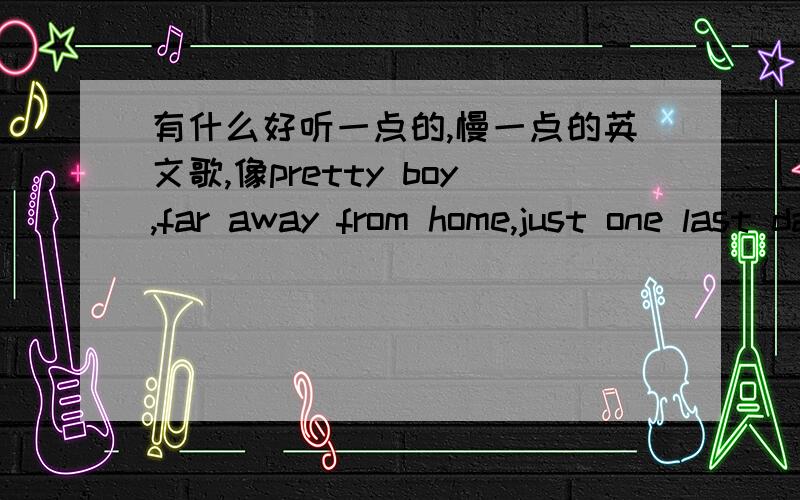 有什么好听一点的,慢一点的英文歌,像pretty boy,far away from home,just one last dance之类的歌如题