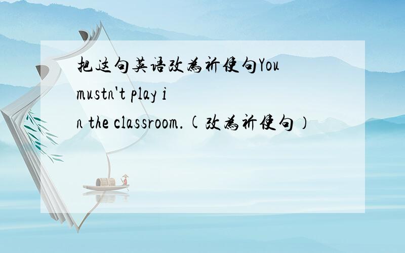 把这句英语改为祈使句You mustn't play in the classroom.(改为祈使句）