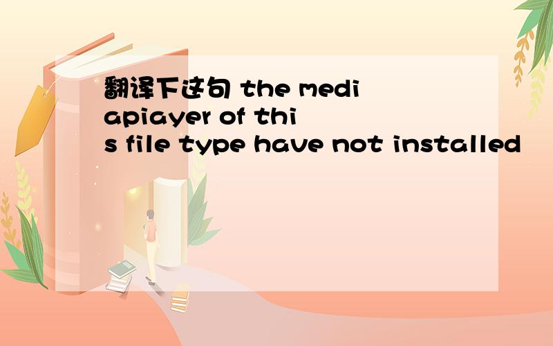 翻译下这句 the mediapiayer of this file type have not installed