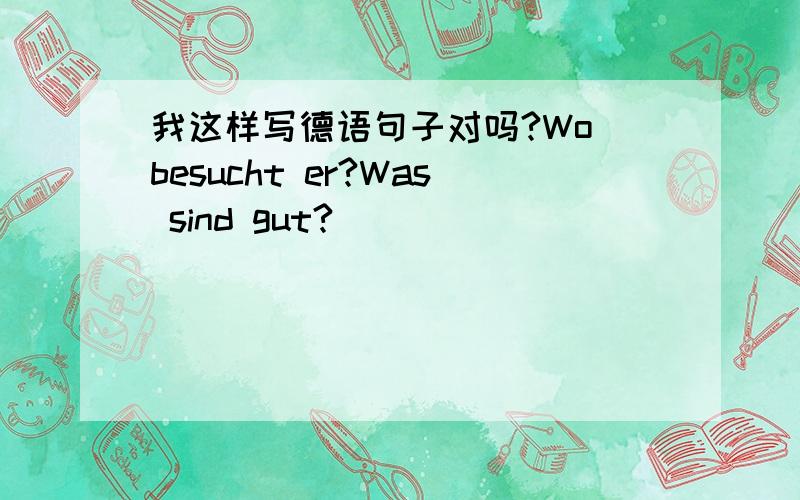 我这样写德语句子对吗?Wo besucht er?Was sind gut?