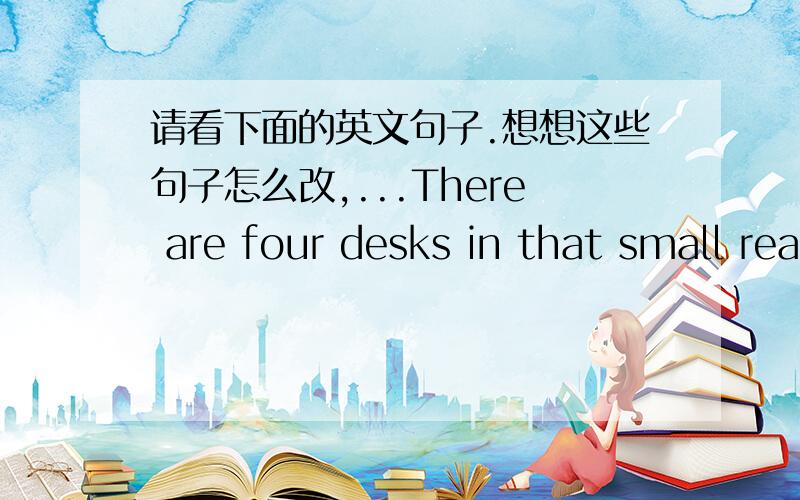 请看下面的英文句子.想想这些句子怎么改,...There are four desks in that small reading room..【怎样的问句才可以这样回答】There is a card between the book and the newspaper.【怎样的问句才可以这样回答】There a