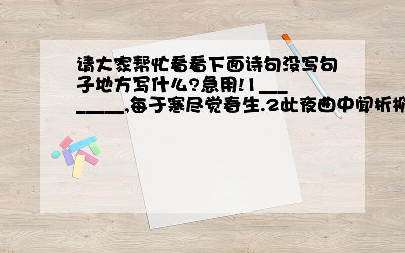 请大家帮忙看看下面诗句没写句子地方写什么?急用!1________,每于寒尽觉春生.2此夜曲中闻折柳,________.3不是花中偏爱菊,________.4________,一江明月一江秋.