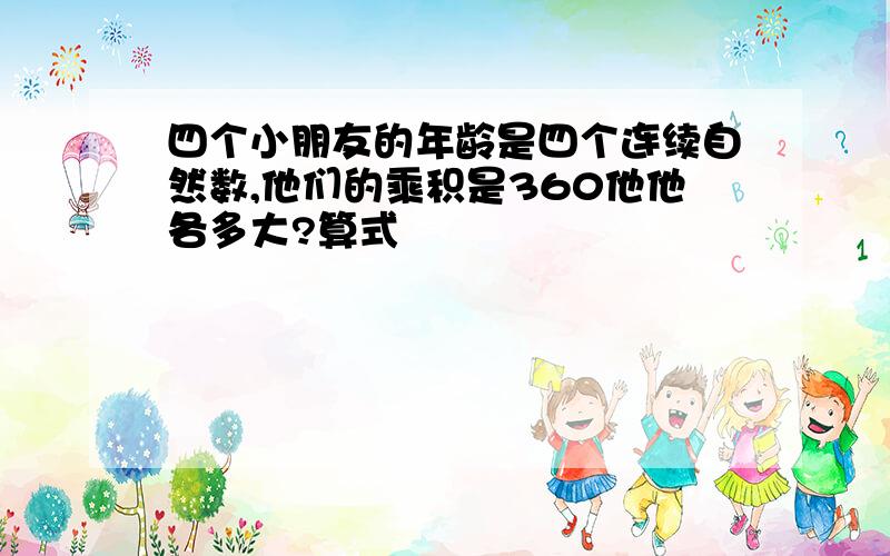 四个小朋友的年龄是四个连续自然数,他们的乘积是360他他各多大?算式