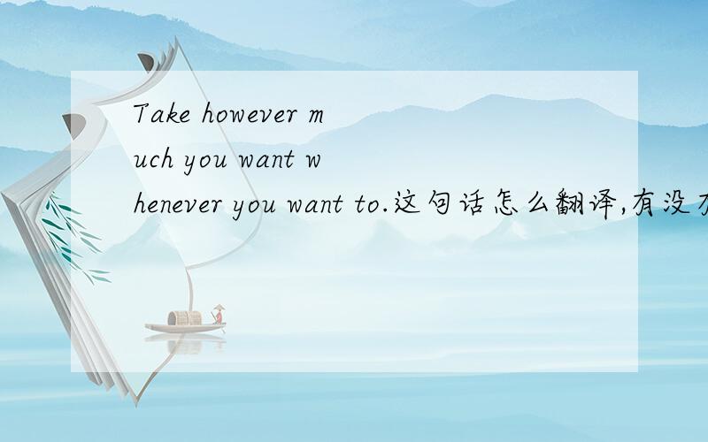 Take however much you want whenever you want to.这句话怎么翻译,有没有人帮我详细分析下句子.表示一头雾水.这是什么句型,主谓宾是什么?