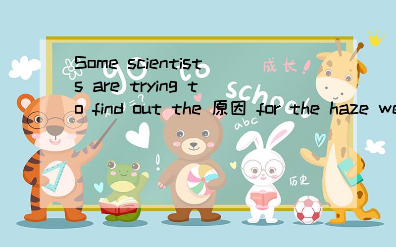 Some scientists are trying to find out the 原因 for the haze weather原因cause 加不加s 不懂别回