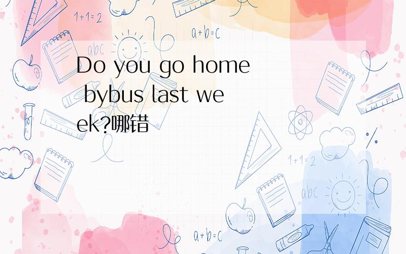 Do you go home bybus last week?哪错