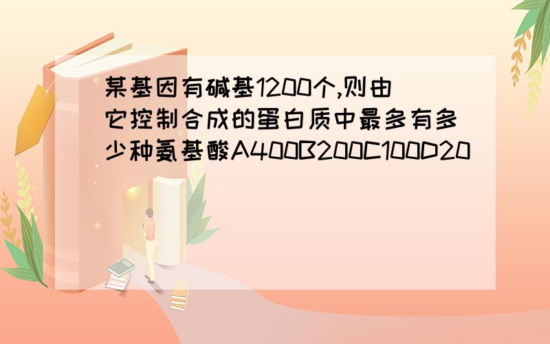 某基因有碱基1200个,则由它控制合成的蛋白质中最多有多少种氨基酸A400B200C100D20