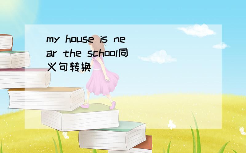 my house is near the school同义句转换