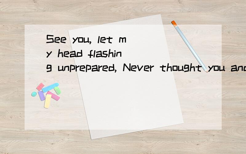 See you, let my head flashing unprepared, Never thought you and I would have raised, At that moment