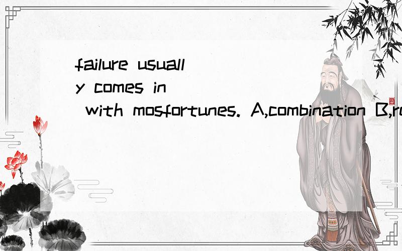 failure usually comes in ___ with mosfortunes. A,combination B,relation C,connection D.association选哪个,为什么?