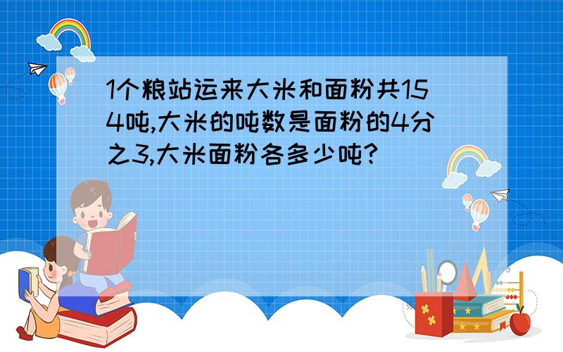 1个粮站运来大米和面粉共154吨,大米的吨数是面粉的4分之3,大米面粉各多少吨?