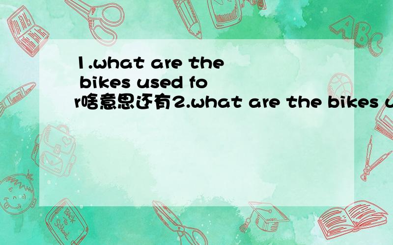 1.what are the bikes used for啥意思还有2.what are the bikes used for3.what will you do if you don,t have any homework to do?4.who do you like best?5.who,s your idol?why?6.what do you think is the most help invention?7.what are cars vvused for?8.
