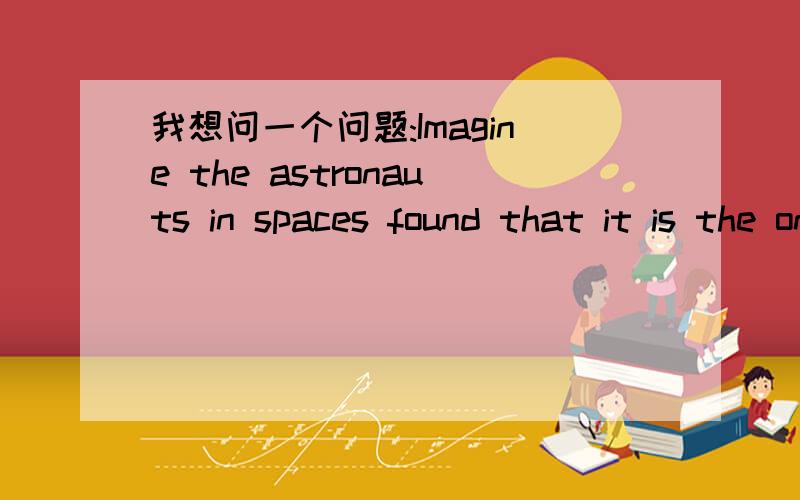 我想问一个问题:Imagine the astronauts in spaces found that it is the only man-made thing that