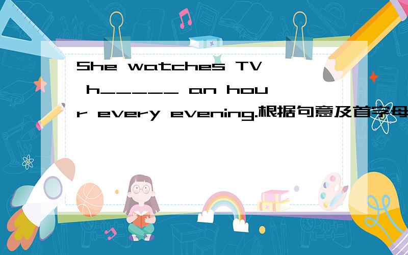 She watches TV h_____ an hour every evening.根据句意及首字母提示完成单词