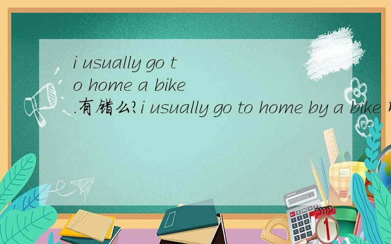 i usually go to home a bike .有错么?i usually go to home by a bike 刚才打错了