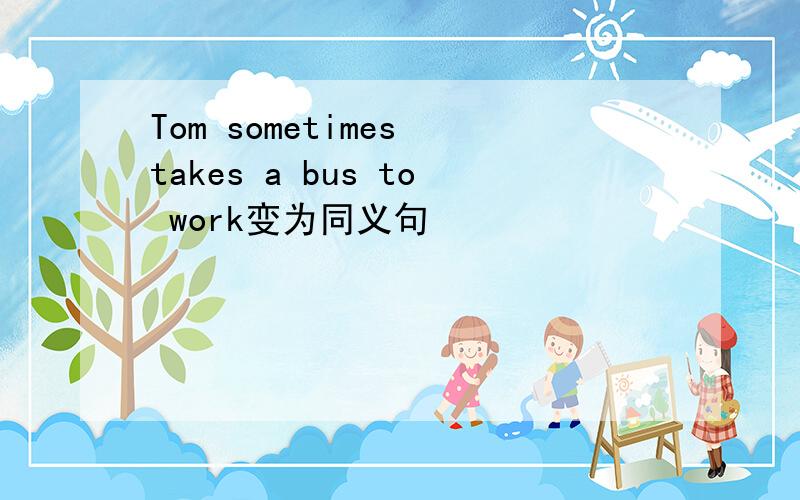 Tom sometimes takes a bus to work变为同义句