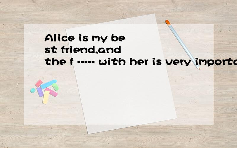 Alice is my best friend,and the f ----- with her is very important to me.