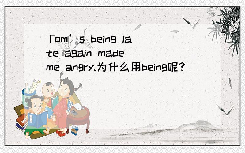 Tom’s being late again made me angry.为什么用being呢?