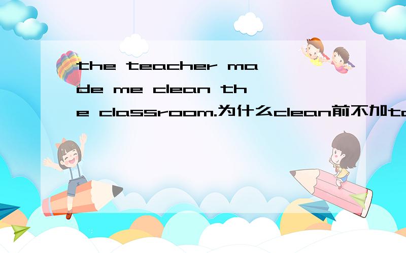 the teacher made me clean the classroom.为什么clean前不加to