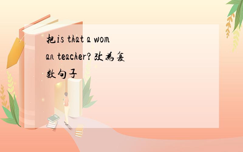 把is that a woman teacher?改为复数句子