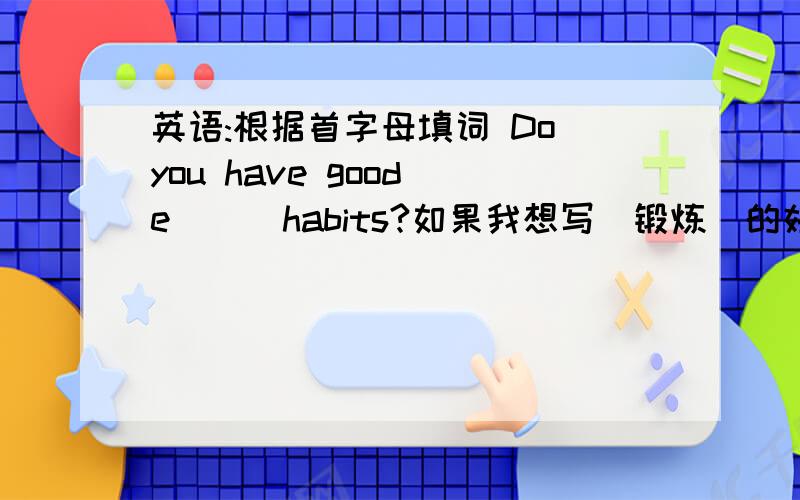 英语:根据首字母填词 Do you have good e( ) habits?如果我想写（锻炼）的好习惯是直接写exercise 还是写exercising呢？