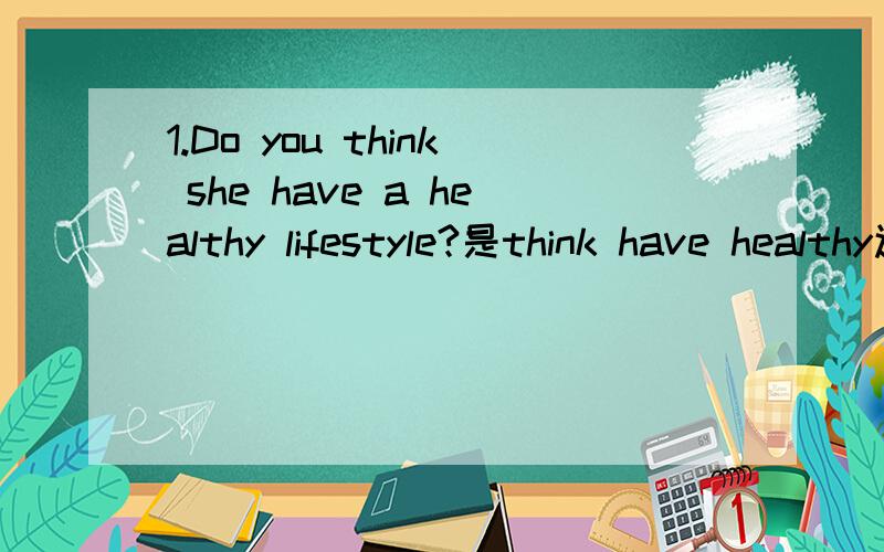 1.Do you think she have a healthy lifestyle?是think have healthy还是lifestyle2.He wants flying the kite with his brother.哪错了?是He flying kite 还是 with 关键是怎么改