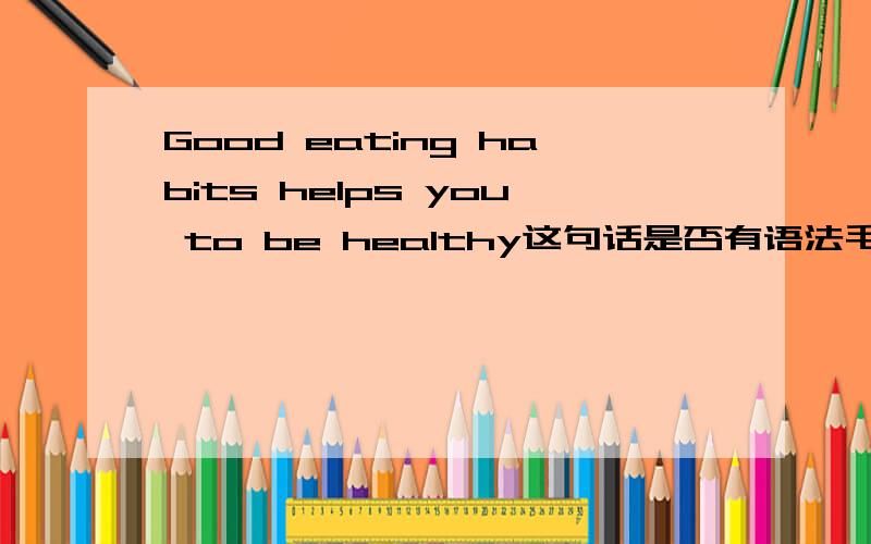 Good eating habits helps you to be healthy这句话是否有语法毛病