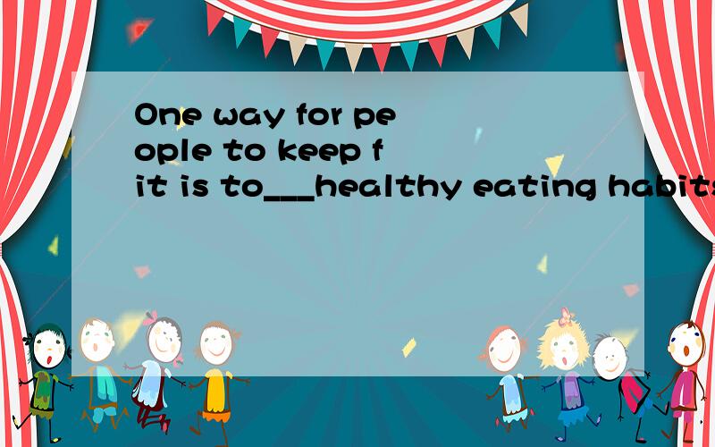 One way for people to keep fit is to___healthy eating habits A.grow B.from C.increase D.raise