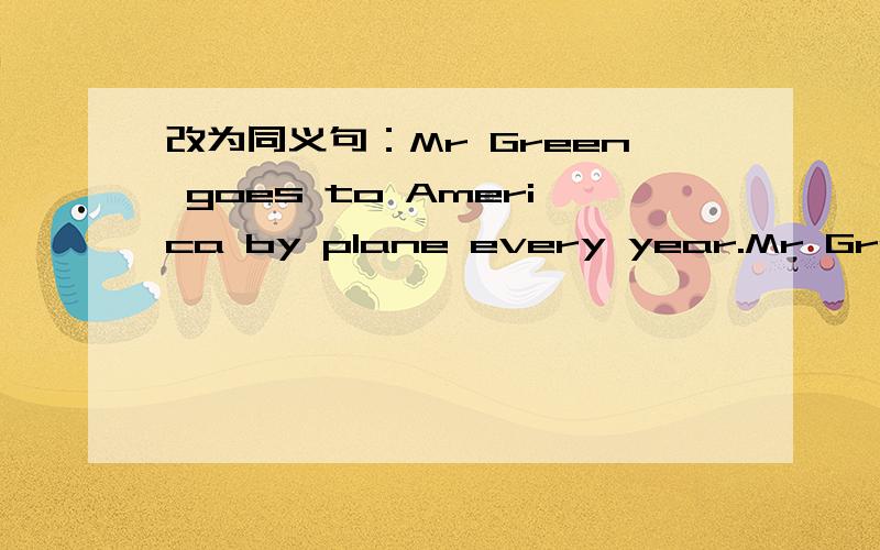 改为同义句：Mr Green goes to America by plane every year.Mr Green .America every year.