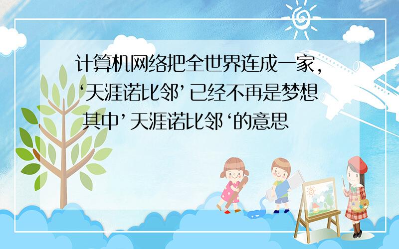 计算机网络把全世界连成一家,‘天涯诺比邻’已经不再是梦想 其中’天涯诺比邻‘的意思