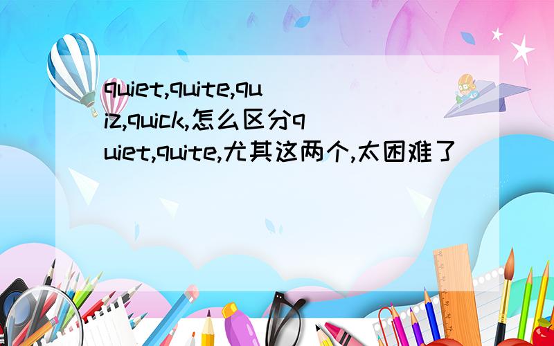 quiet,quite,quiz,quick,怎么区分quiet,quite,尤其这两个,太困难了