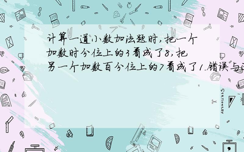 计算一道小数加法题时,把一个加数时分位上的3看成了8,把另一个加数百分位上的7看成了1.错误与正确接：答案相差多少.（算式）