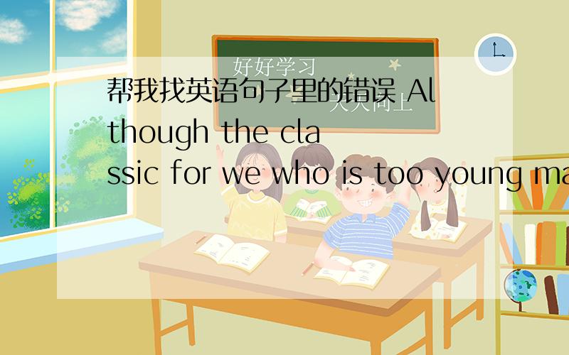 帮我找英语句子里的错误 Although the classic for we who is too young may be difficult tounderstand.