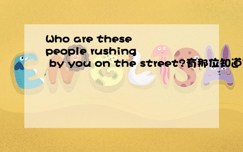 Who are these people rushing by you on the street?有那位知道是啥意思?谢拉～